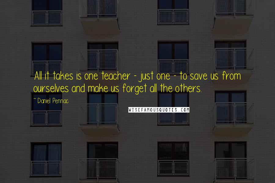 Daniel Pennac Quotes: All it takes is one teacher - just one - to save us from ourselves and make us forget all the others.