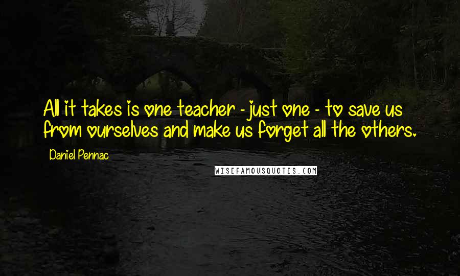 Daniel Pennac Quotes: All it takes is one teacher - just one - to save us from ourselves and make us forget all the others.