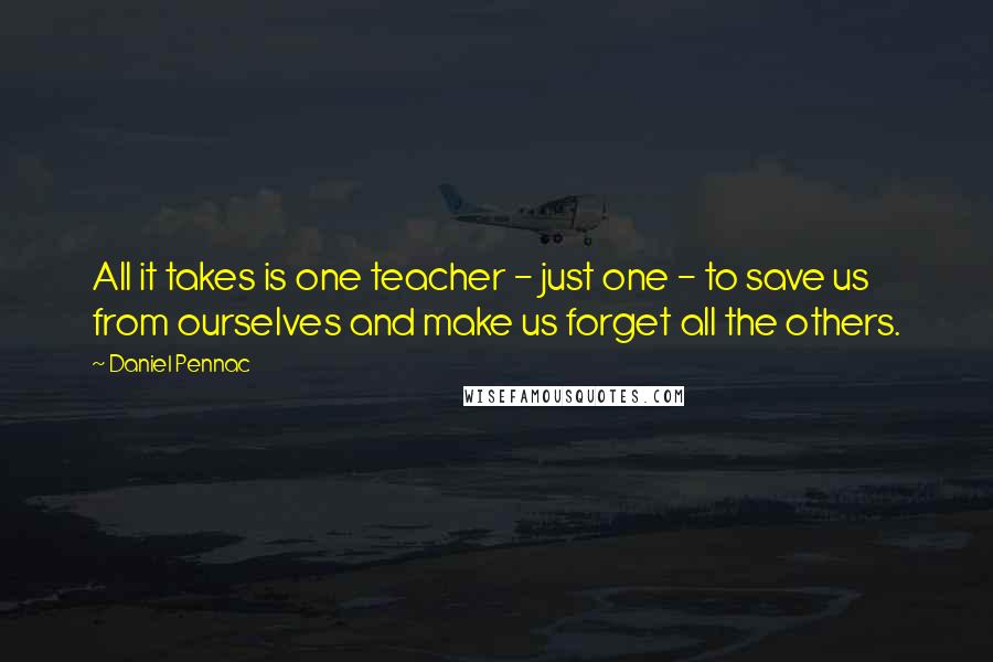 Daniel Pennac Quotes: All it takes is one teacher - just one - to save us from ourselves and make us forget all the others.