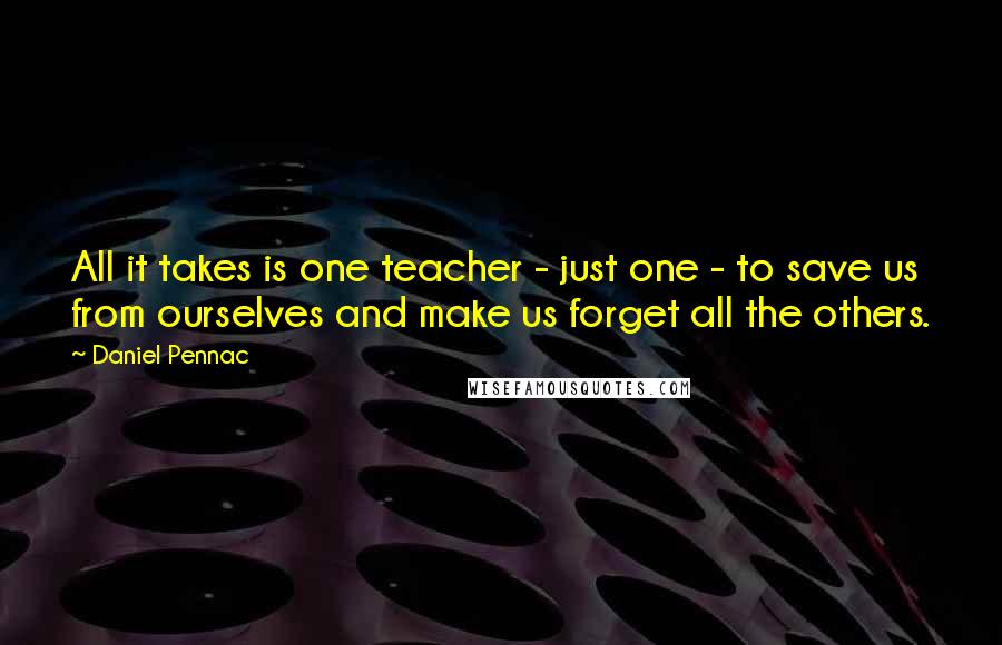 Daniel Pennac Quotes: All it takes is one teacher - just one - to save us from ourselves and make us forget all the others.