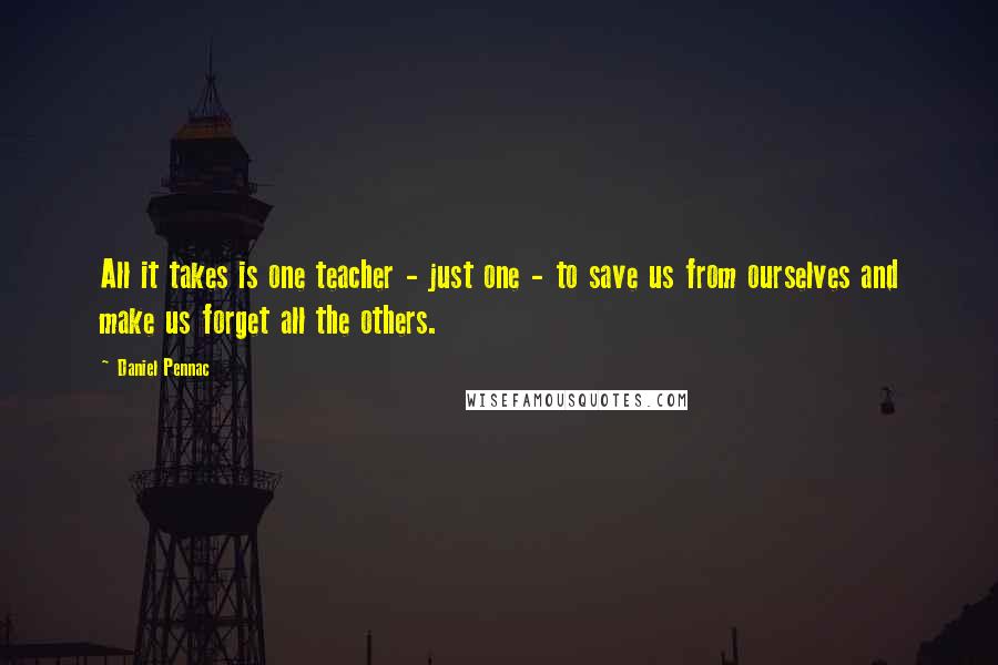 Daniel Pennac Quotes: All it takes is one teacher - just one - to save us from ourselves and make us forget all the others.