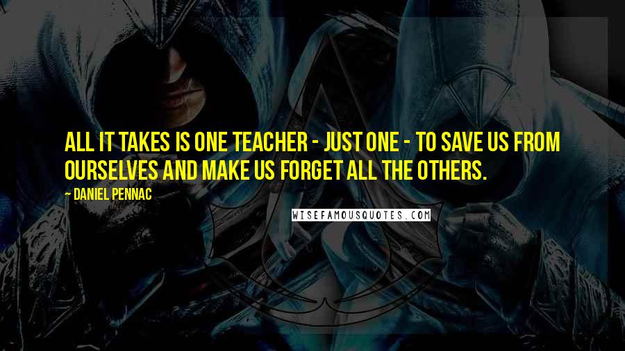 Daniel Pennac Quotes: All it takes is one teacher - just one - to save us from ourselves and make us forget all the others.