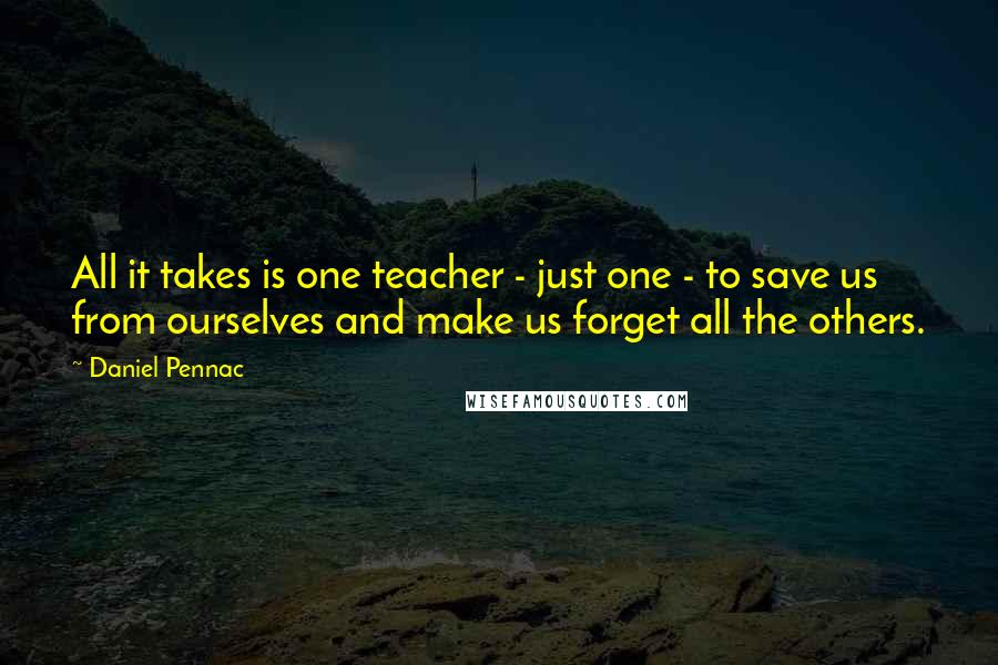 Daniel Pennac Quotes: All it takes is one teacher - just one - to save us from ourselves and make us forget all the others.