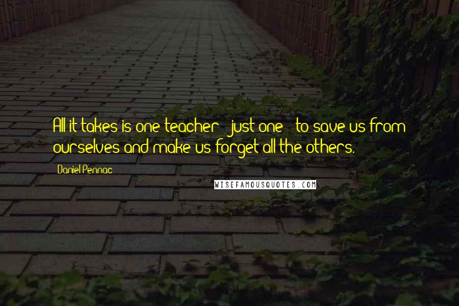 Daniel Pennac Quotes: All it takes is one teacher - just one - to save us from ourselves and make us forget all the others.