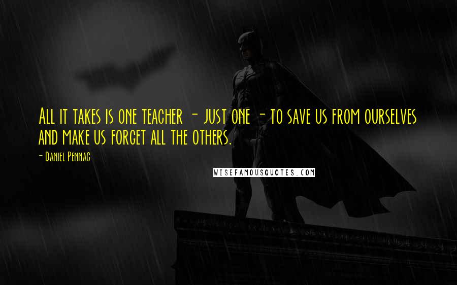 Daniel Pennac Quotes: All it takes is one teacher - just one - to save us from ourselves and make us forget all the others.