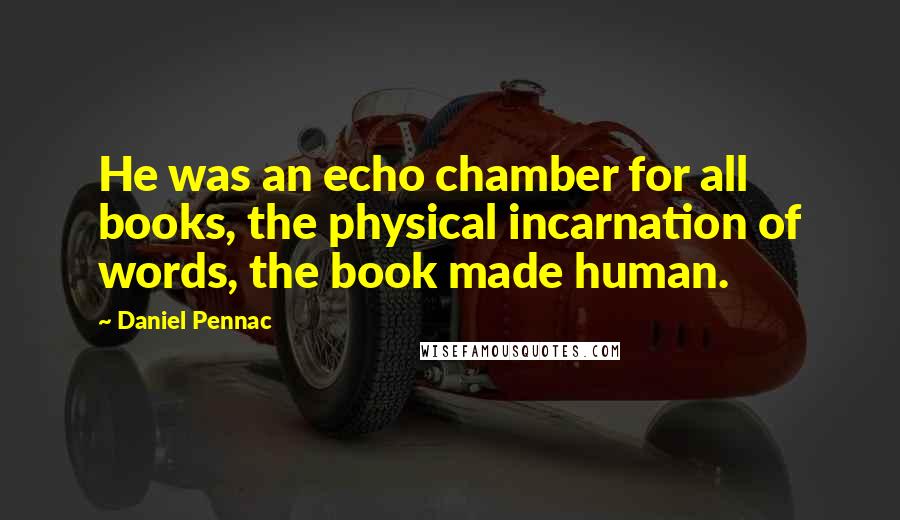 Daniel Pennac Quotes: He was an echo chamber for all books, the physical incarnation of words, the book made human.