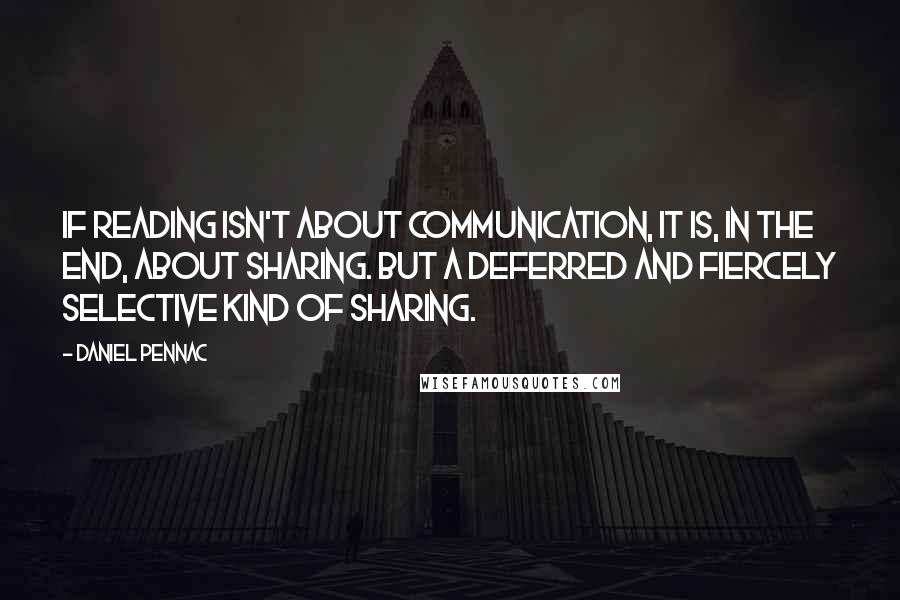 Daniel Pennac Quotes: If reading isn't about communication, it is, in the end, about sharing. But a deferred and fiercely selective kind of sharing.