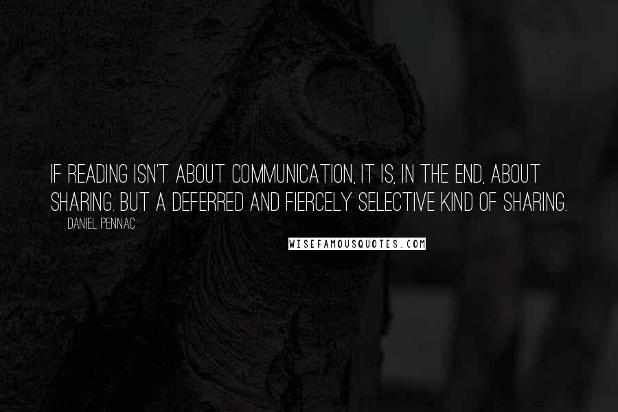 Daniel Pennac Quotes: If reading isn't about communication, it is, in the end, about sharing. But a deferred and fiercely selective kind of sharing.