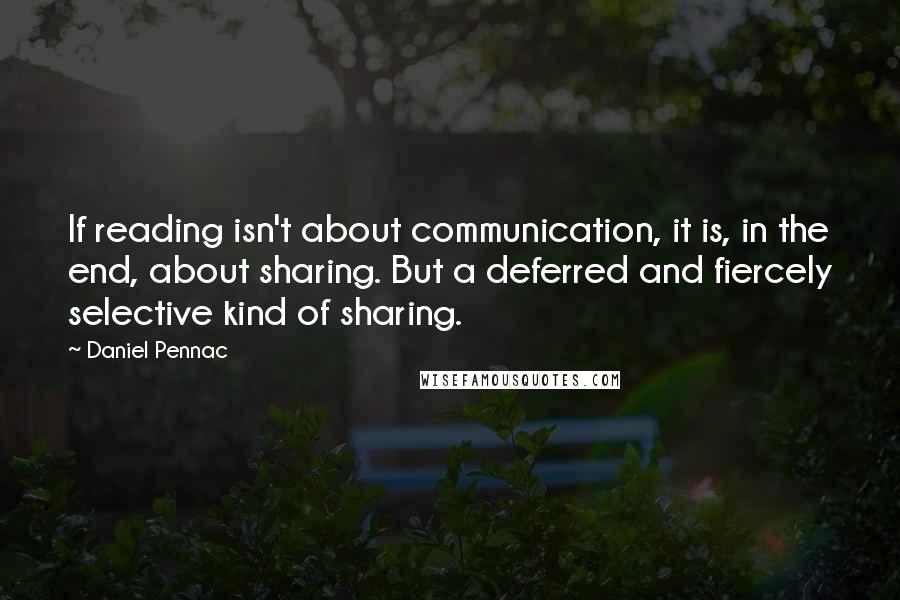 Daniel Pennac Quotes: If reading isn't about communication, it is, in the end, about sharing. But a deferred and fiercely selective kind of sharing.