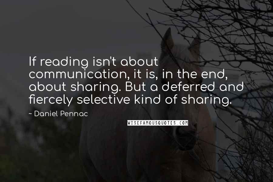 Daniel Pennac Quotes: If reading isn't about communication, it is, in the end, about sharing. But a deferred and fiercely selective kind of sharing.
