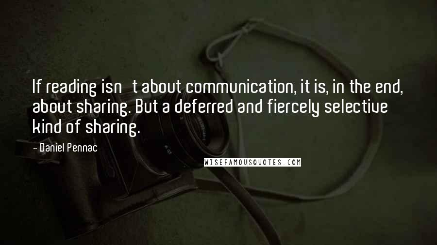 Daniel Pennac Quotes: If reading isn't about communication, it is, in the end, about sharing. But a deferred and fiercely selective kind of sharing.