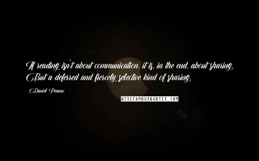 Daniel Pennac Quotes: If reading isn't about communication, it is, in the end, about sharing. But a deferred and fiercely selective kind of sharing.