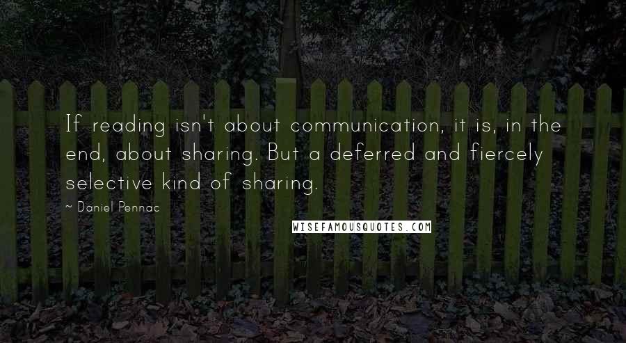 Daniel Pennac Quotes: If reading isn't about communication, it is, in the end, about sharing. But a deferred and fiercely selective kind of sharing.