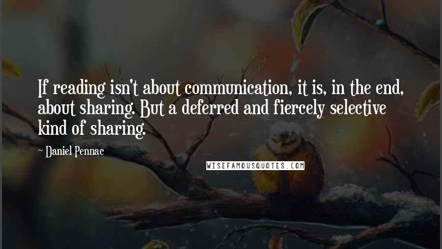 Daniel Pennac Quotes: If reading isn't about communication, it is, in the end, about sharing. But a deferred and fiercely selective kind of sharing.