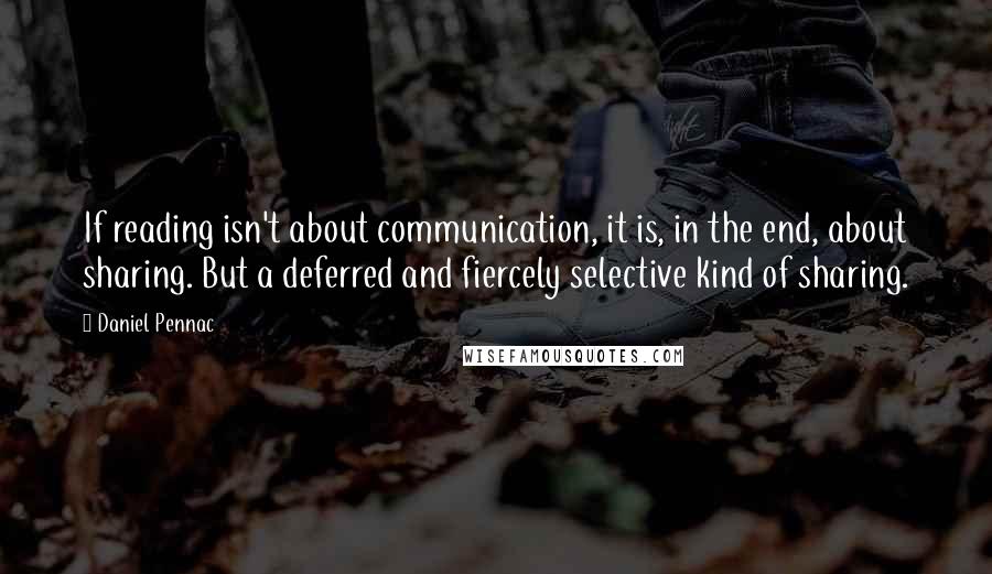 Daniel Pennac Quotes: If reading isn't about communication, it is, in the end, about sharing. But a deferred and fiercely selective kind of sharing.