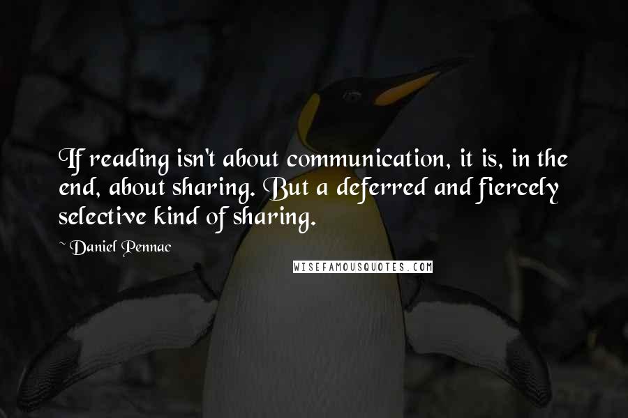 Daniel Pennac Quotes: If reading isn't about communication, it is, in the end, about sharing. But a deferred and fiercely selective kind of sharing.