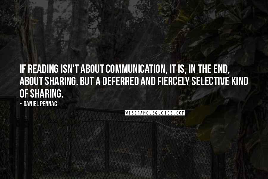 Daniel Pennac Quotes: If reading isn't about communication, it is, in the end, about sharing. But a deferred and fiercely selective kind of sharing.
