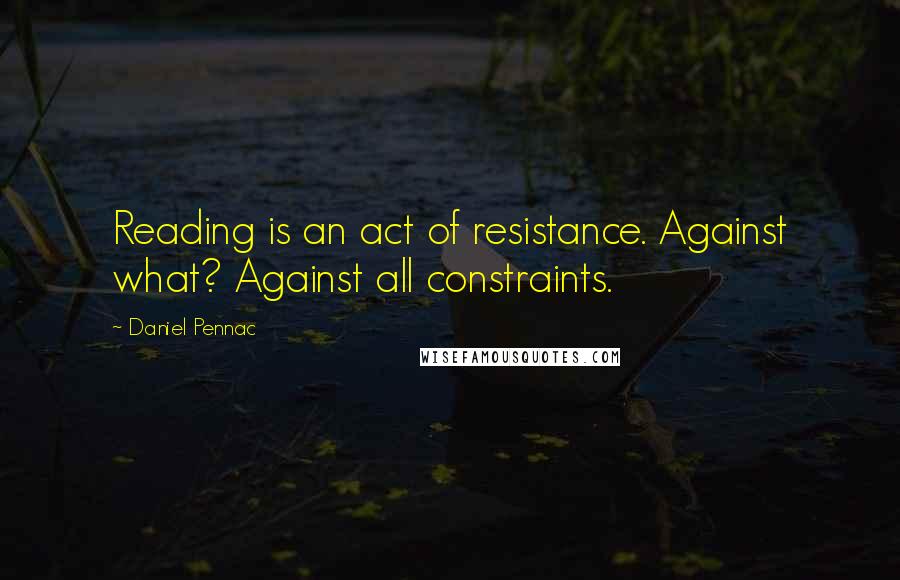 Daniel Pennac Quotes: Reading is an act of resistance. Against what? Against all constraints.