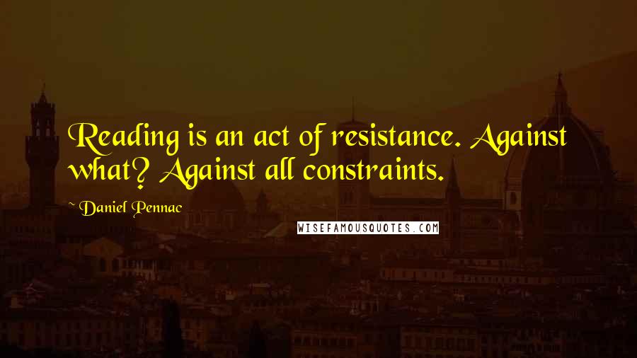 Daniel Pennac Quotes: Reading is an act of resistance. Against what? Against all constraints.