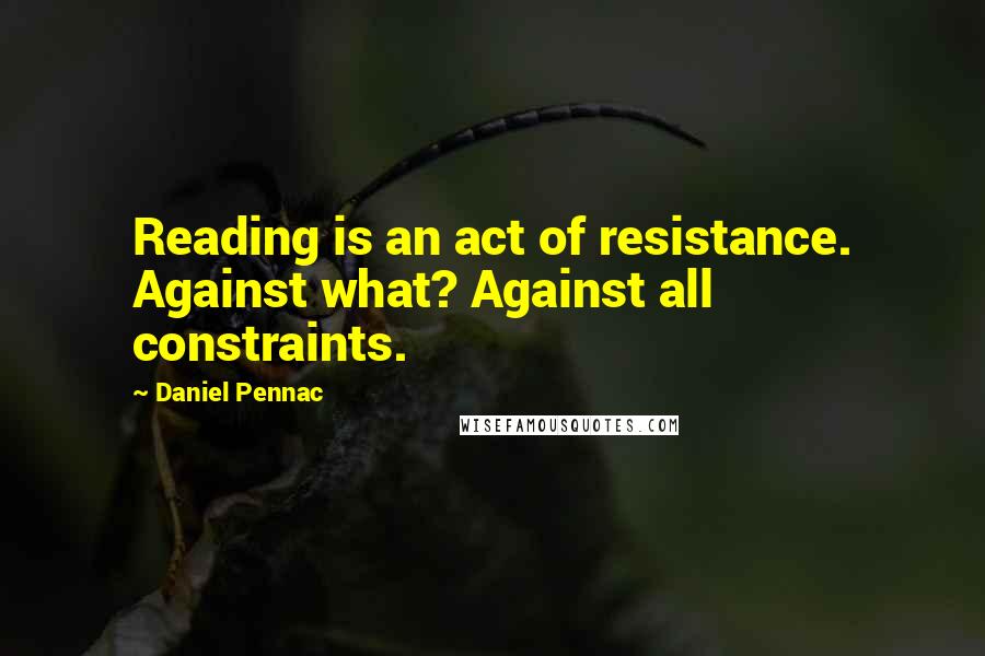 Daniel Pennac Quotes: Reading is an act of resistance. Against what? Against all constraints.