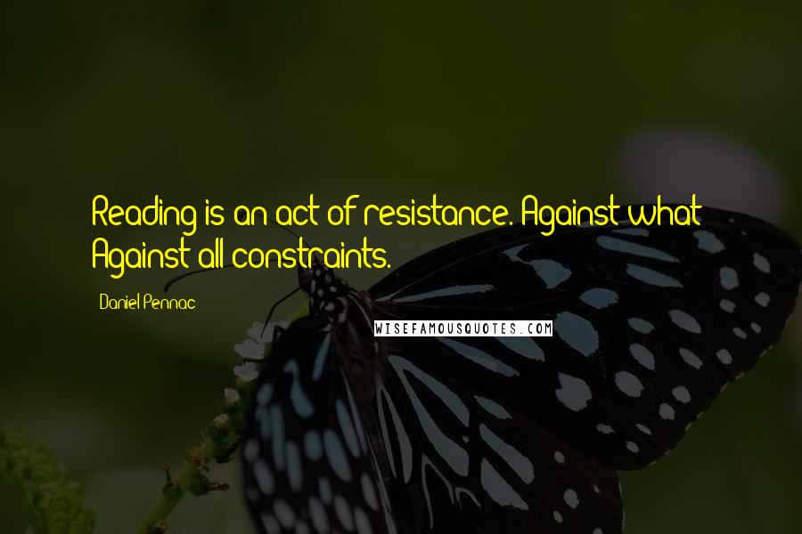 Daniel Pennac Quotes: Reading is an act of resistance. Against what? Against all constraints.