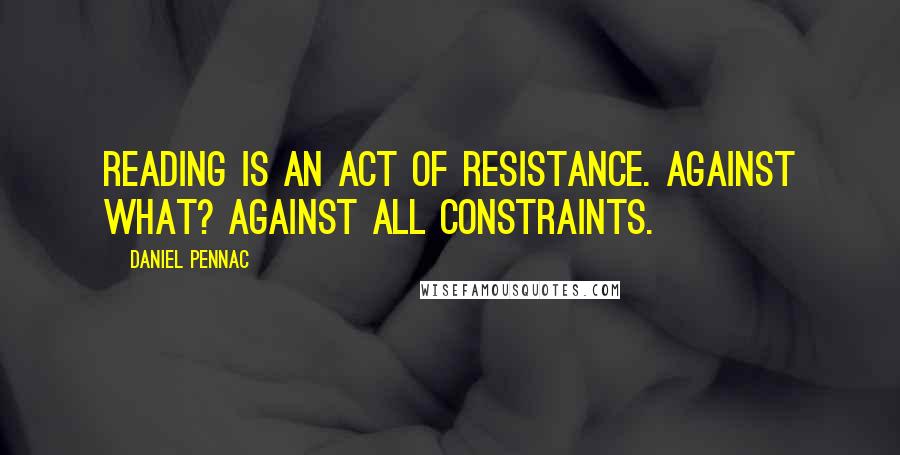 Daniel Pennac Quotes: Reading is an act of resistance. Against what? Against all constraints.