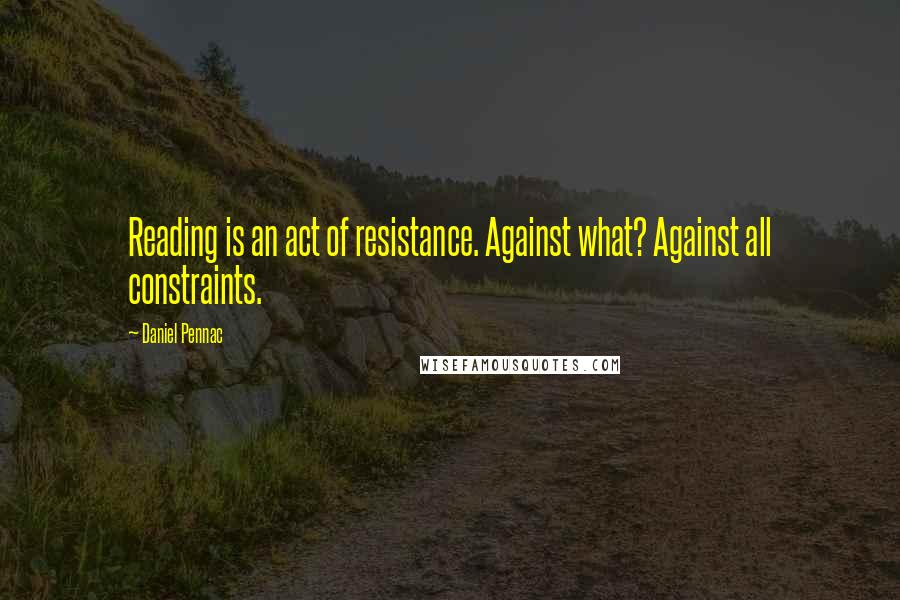 Daniel Pennac Quotes: Reading is an act of resistance. Against what? Against all constraints.