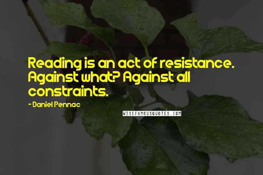 Daniel Pennac Quotes: Reading is an act of resistance. Against what? Against all constraints.