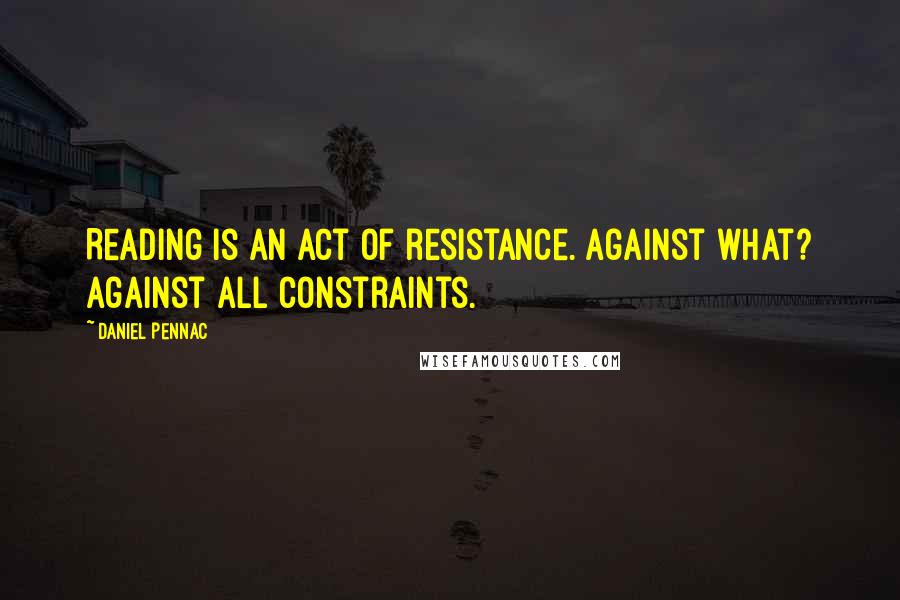 Daniel Pennac Quotes: Reading is an act of resistance. Against what? Against all constraints.