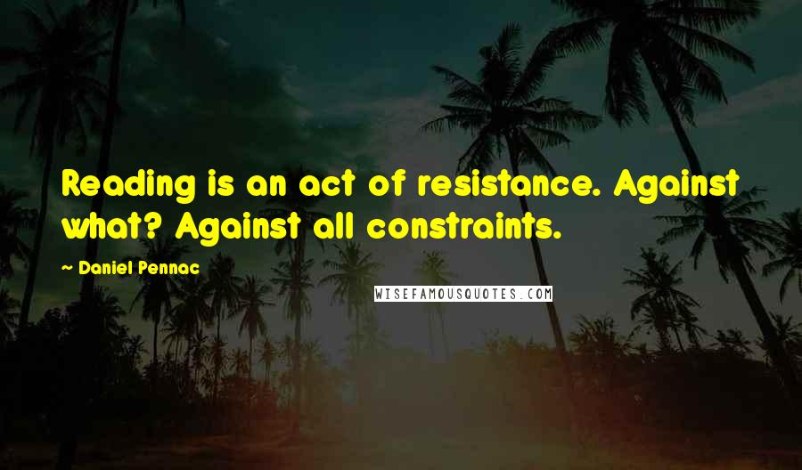 Daniel Pennac Quotes: Reading is an act of resistance. Against what? Against all constraints.