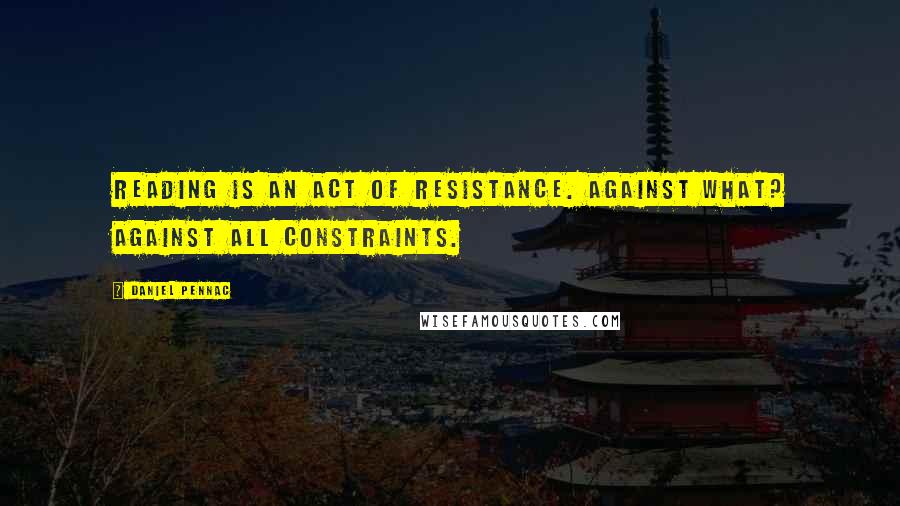 Daniel Pennac Quotes: Reading is an act of resistance. Against what? Against all constraints.