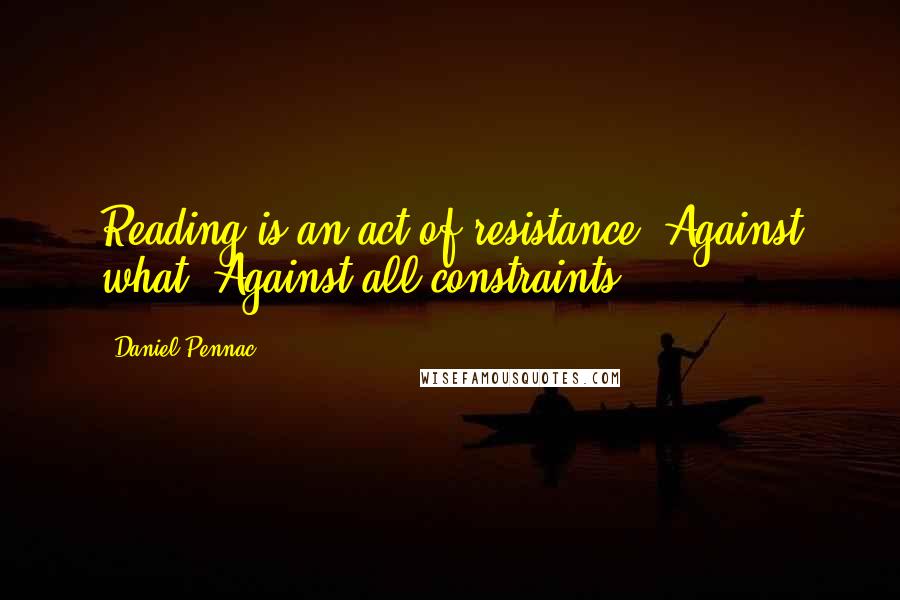Daniel Pennac Quotes: Reading is an act of resistance. Against what? Against all constraints.