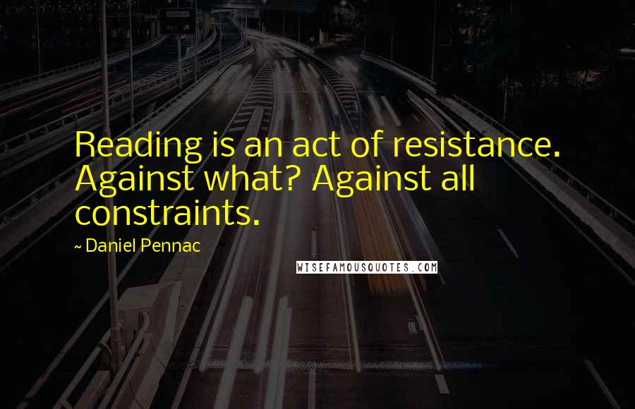 Daniel Pennac Quotes: Reading is an act of resistance. Against what? Against all constraints.