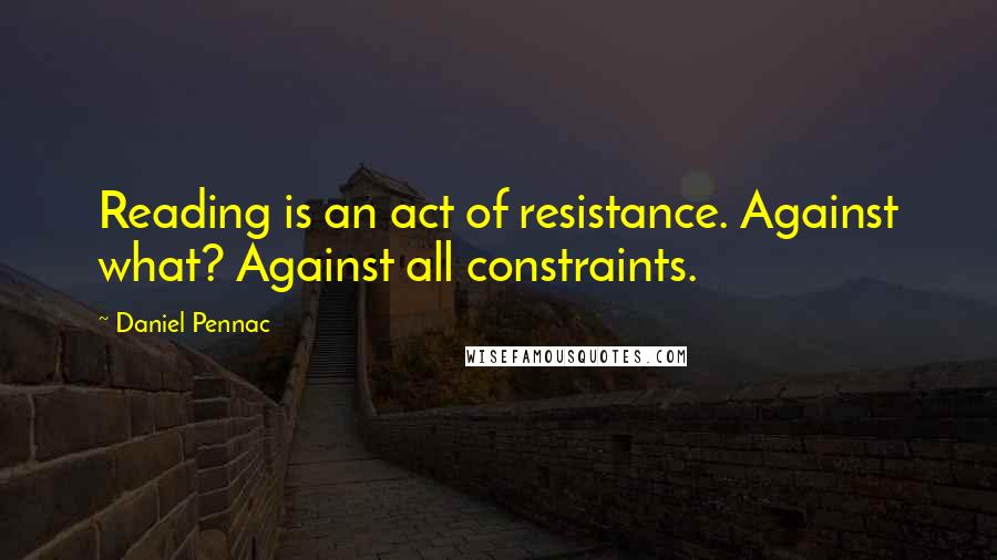 Daniel Pennac Quotes: Reading is an act of resistance. Against what? Against all constraints.