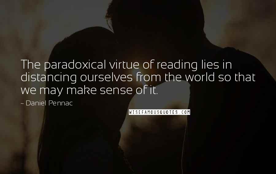 Daniel Pennac Quotes: The paradoxical virtue of reading lies in distancing ourselves from the world so that we may make sense of it.