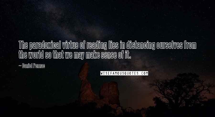 Daniel Pennac Quotes: The paradoxical virtue of reading lies in distancing ourselves from the world so that we may make sense of it.