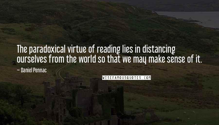 Daniel Pennac Quotes: The paradoxical virtue of reading lies in distancing ourselves from the world so that we may make sense of it.
