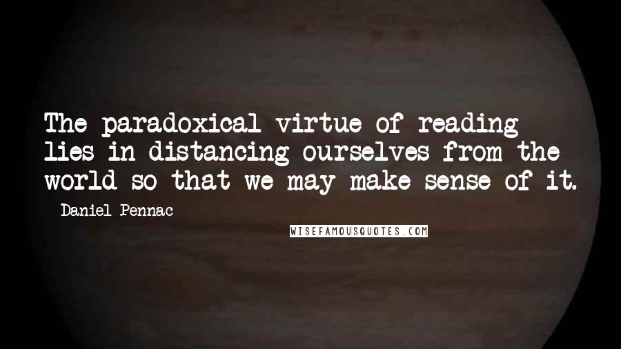 Daniel Pennac Quotes: The paradoxical virtue of reading lies in distancing ourselves from the world so that we may make sense of it.