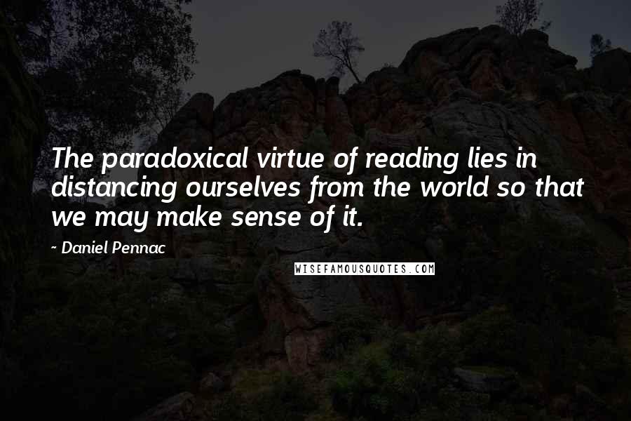 Daniel Pennac Quotes: The paradoxical virtue of reading lies in distancing ourselves from the world so that we may make sense of it.