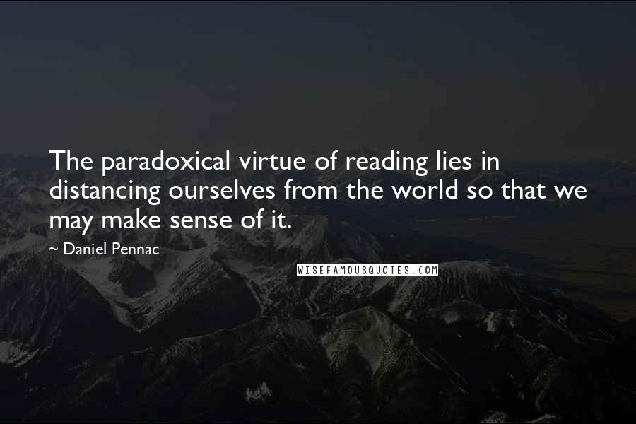 Daniel Pennac Quotes: The paradoxical virtue of reading lies in distancing ourselves from the world so that we may make sense of it.