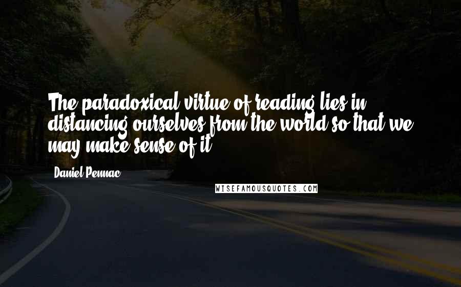 Daniel Pennac Quotes: The paradoxical virtue of reading lies in distancing ourselves from the world so that we may make sense of it.