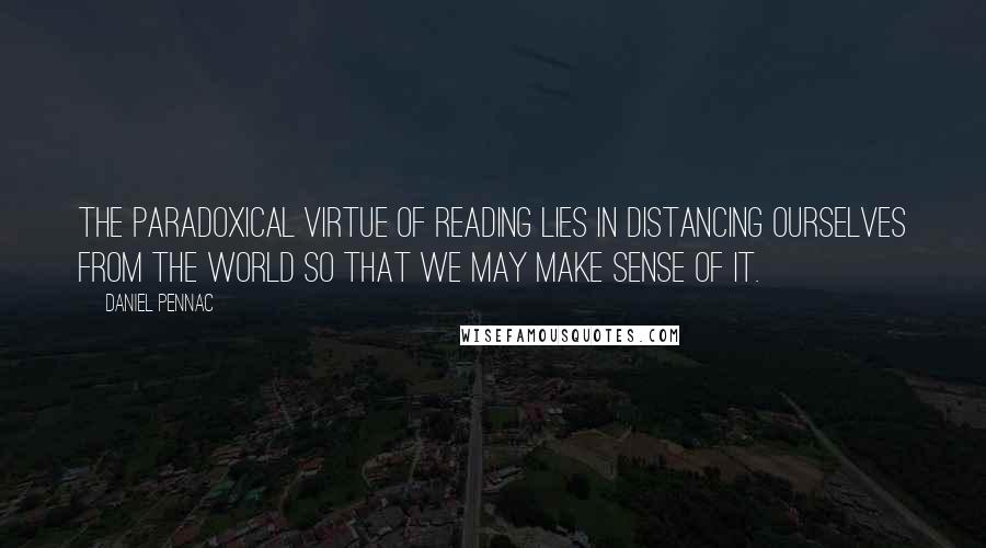 Daniel Pennac Quotes: The paradoxical virtue of reading lies in distancing ourselves from the world so that we may make sense of it.