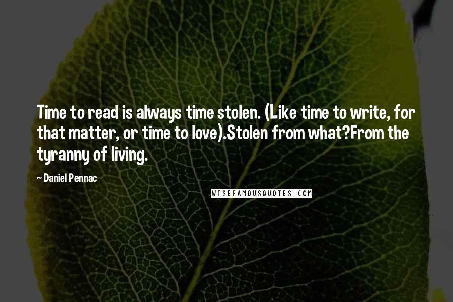 Daniel Pennac Quotes: Time to read is always time stolen. (Like time to write, for that matter, or time to love).Stolen from what?From the tyranny of living.