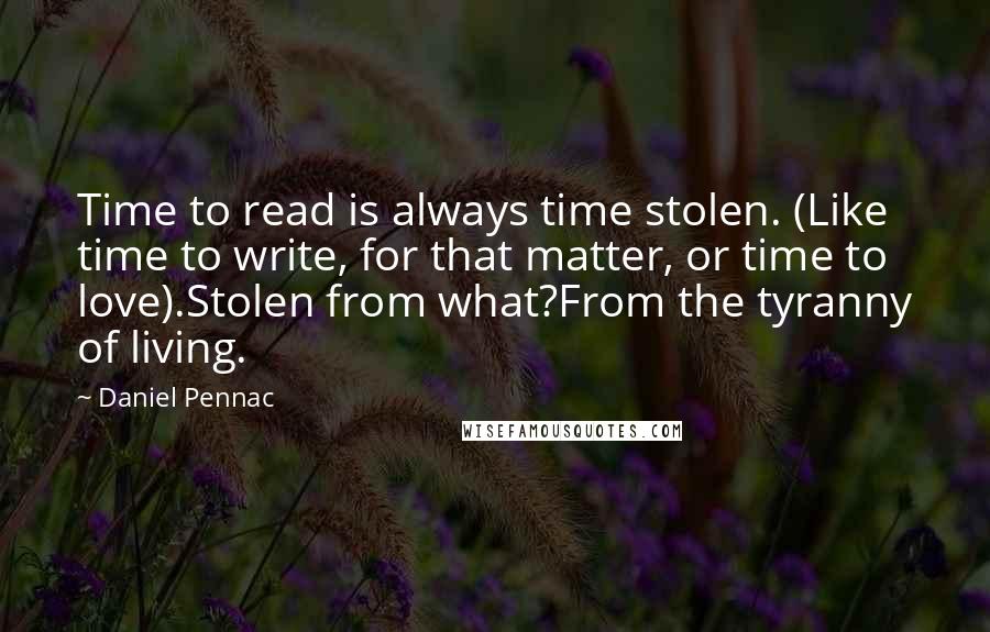 Daniel Pennac Quotes: Time to read is always time stolen. (Like time to write, for that matter, or time to love).Stolen from what?From the tyranny of living.