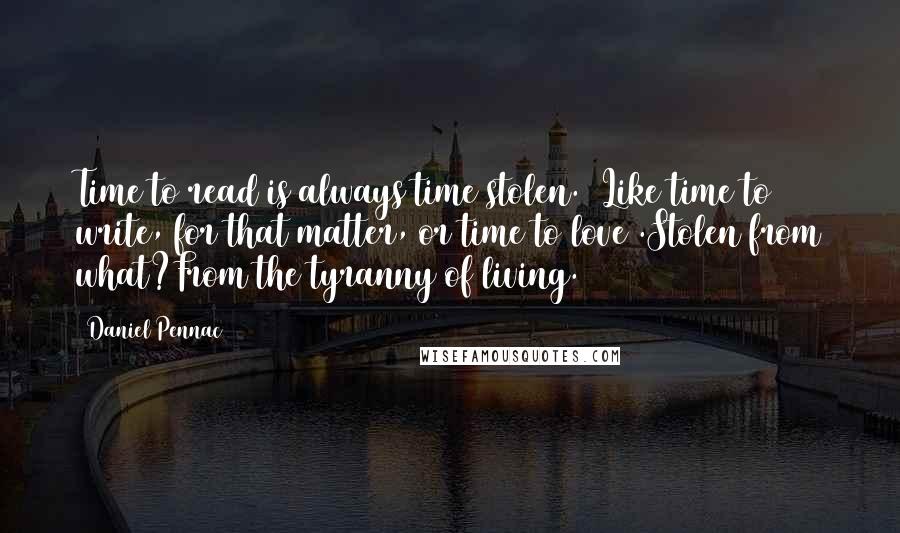 Daniel Pennac Quotes: Time to read is always time stolen. (Like time to write, for that matter, or time to love).Stolen from what?From the tyranny of living.