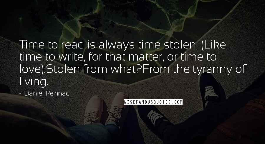 Daniel Pennac Quotes: Time to read is always time stolen. (Like time to write, for that matter, or time to love).Stolen from what?From the tyranny of living.
