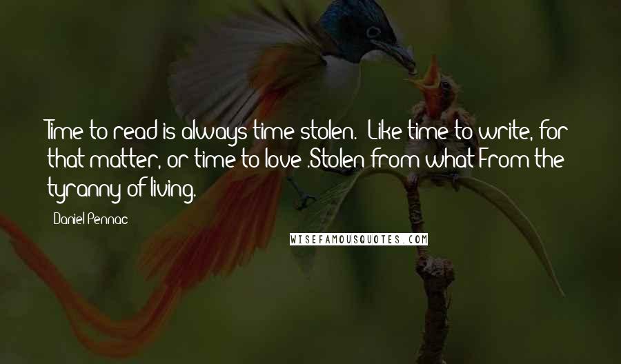 Daniel Pennac Quotes: Time to read is always time stolen. (Like time to write, for that matter, or time to love).Stolen from what?From the tyranny of living.