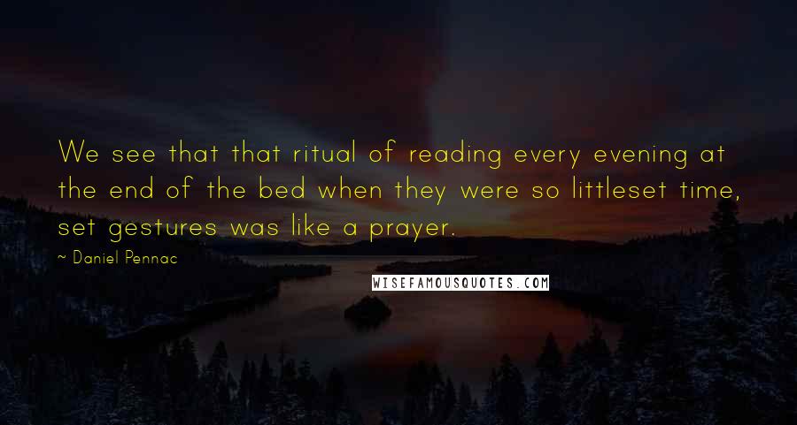 Daniel Pennac Quotes: We see that that ritual of reading every evening at the end of the bed when they were so littleset time, set gestures was like a prayer.