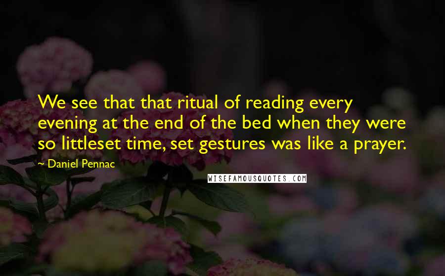 Daniel Pennac Quotes: We see that that ritual of reading every evening at the end of the bed when they were so littleset time, set gestures was like a prayer.