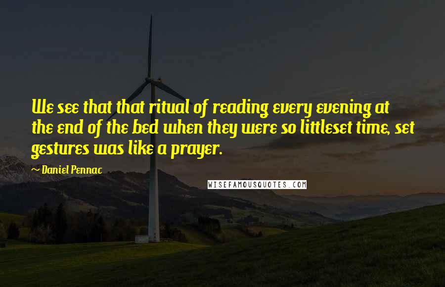 Daniel Pennac Quotes: We see that that ritual of reading every evening at the end of the bed when they were so littleset time, set gestures was like a prayer.